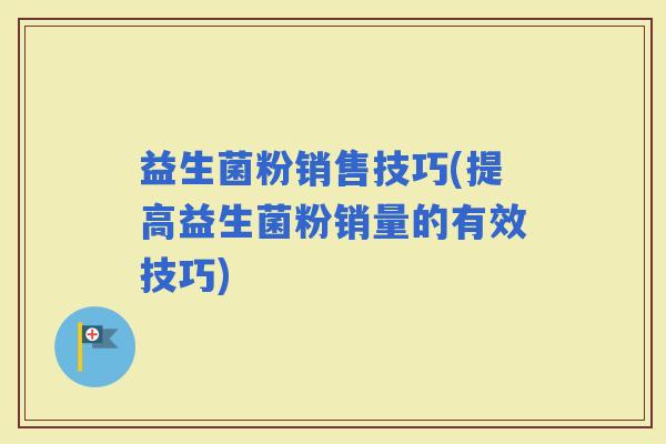 益生菌粉销售技巧(提高益生菌粉销量的有效技巧)