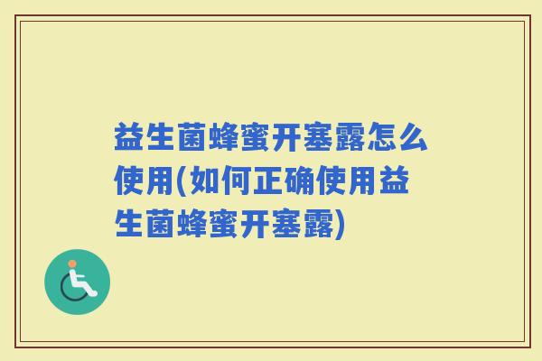 益生菌蜂蜜开塞露怎么使用(如何正确使用益生菌蜂蜜开塞露)