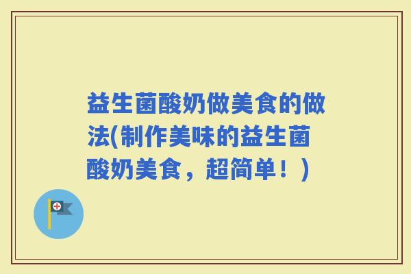 益生菌酸奶做美食的做法(制作美味的益生菌酸奶美食，超简单！)