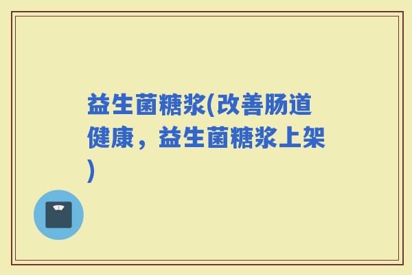 益生菌糖浆(改善肠道健康，益生菌糖浆上架)