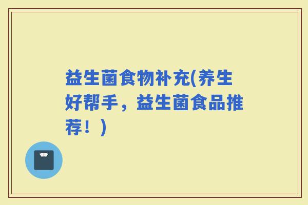 益生菌食物补充(养生好帮手，益生菌食品推荐！)
