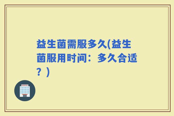 益生菌需服多久(益生菌服用时间：多久合适？)