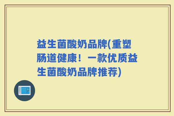 益生菌酸奶品牌(重塑肠道健康！一款优质益生菌酸奶品牌推荐)