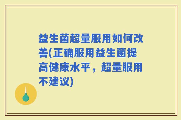 益生菌超量服用如何改善(正确服用益生菌提高健康水平，超量服用不建议)