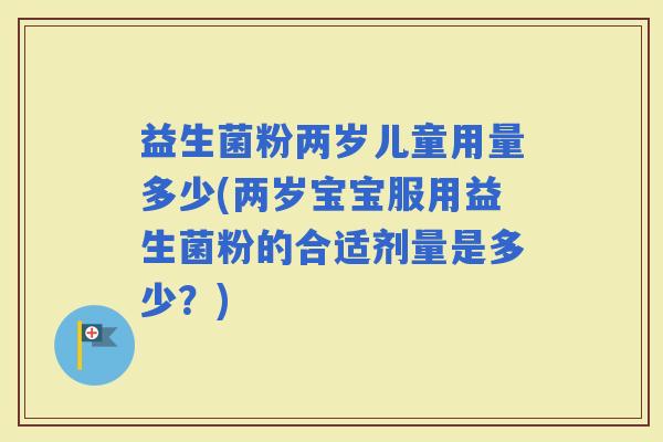 益生菌粉两岁儿童用量多少(两岁宝宝服用益生菌粉的合适剂量是多少？)
