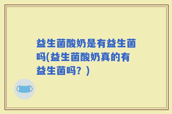 益生菌酸奶是有益生菌吗(益生菌酸奶真的有益生菌吗？)