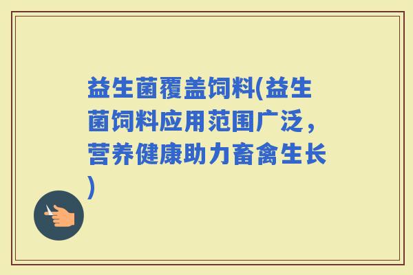 益生菌覆盖饲料(益生菌饲料应用范围广泛，营养健康助力畜禽生长)