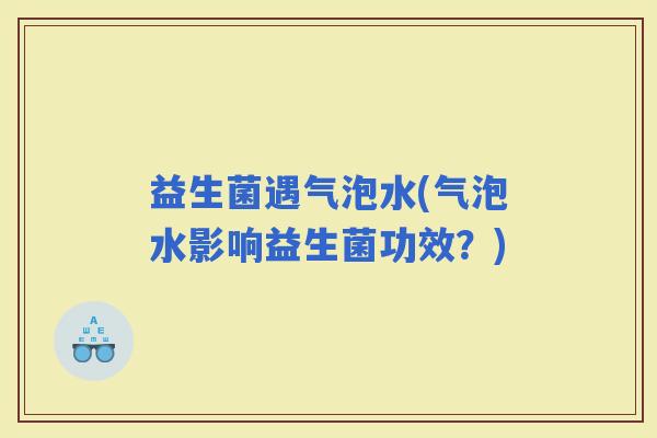 益生菌遇气泡水(气泡水影响益生菌功效？)