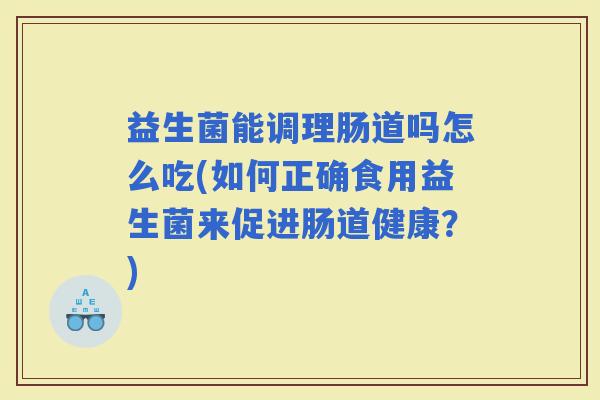 益生菌能调理肠道吗怎么吃(如何正确食用益生菌来促进肠道健康？)
