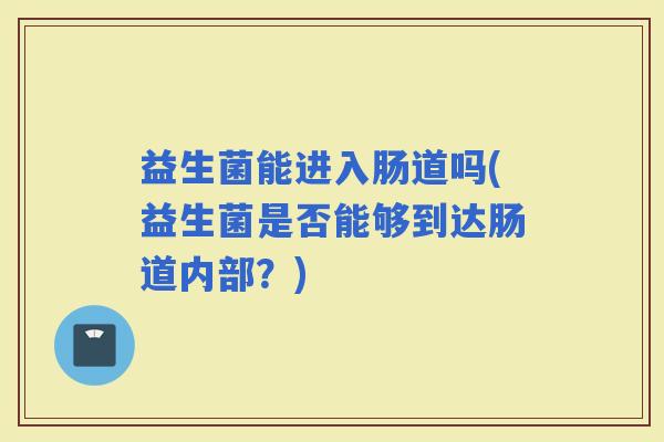 益生菌能进入肠道吗(益生菌是否能够到达肠道内部？)