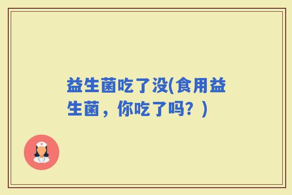 益生菌吃了没(食用益生菌，你吃了吗？)