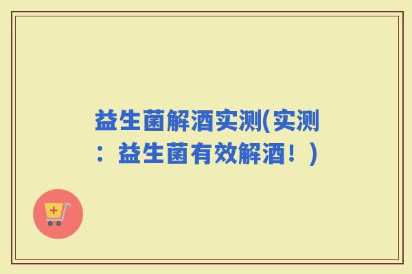 益生菌解酒实测(实测：益生菌有效解酒！)