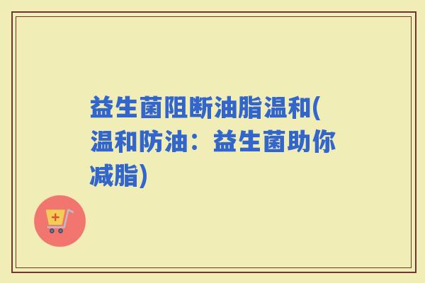 益生菌阻断油脂温和(温和防油：益生菌助你减脂)