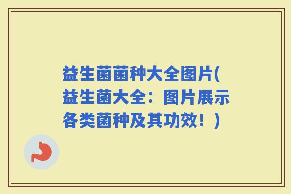 益生菌菌种大全图片(益生菌大全：图片展示各类菌种及其功效！)