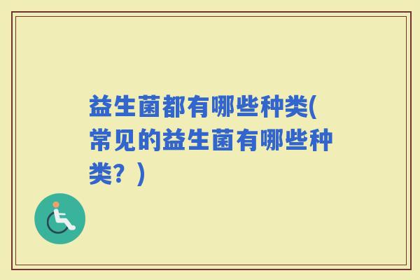 益生菌都有哪些种类(常见的益生菌有哪些种类？)