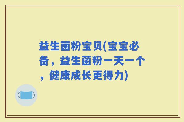 益生菌粉宝贝(宝宝必备，益生菌粉一天一个，健康成长更得力)