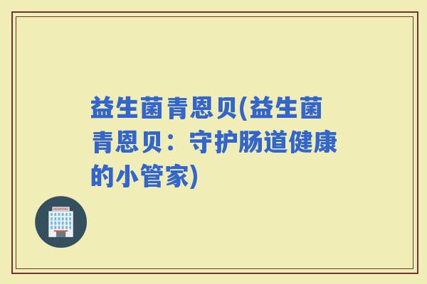 益生菌青恩贝(益生菌青恩贝：守护肠道健康的小管家)
