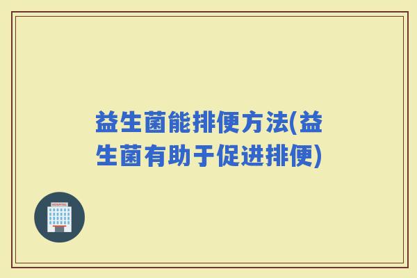 益生菌能排便方法(益生菌有助于促进排便)