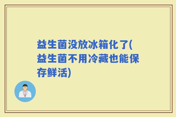 益生菌没放冰箱化了(益生菌不用冷藏也能保存鲜活)