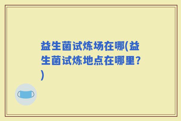 益生菌试炼场在哪(益生菌试炼地点在哪里？)
