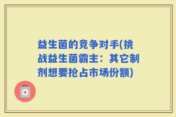 益生菌的竞争对手(挑战益生菌霸主：其它制剂想要抢占市场份额)