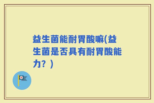 益生菌能耐胃酸嘛(益生菌是否具有耐胃酸能力？)