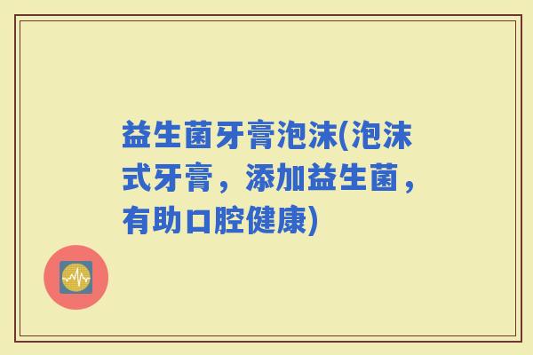 益生菌牙膏泡沫(泡沫式牙膏，添加益生菌，有助口腔健康)