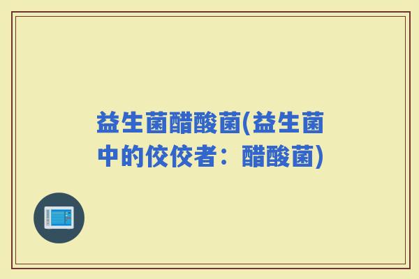 益生菌醋酸菌(益生菌中的佼佼者：醋酸菌)