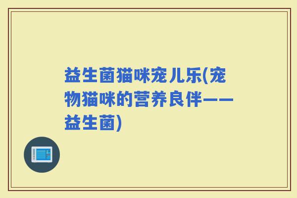 益生菌猫咪宠儿乐(宠物猫咪的营养良伴——益生菌)