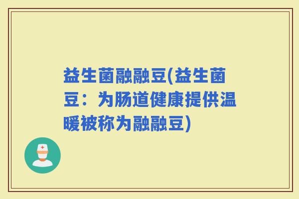 益生菌融融豆(益生菌豆：为肠道健康提供温暖被称为融融豆)