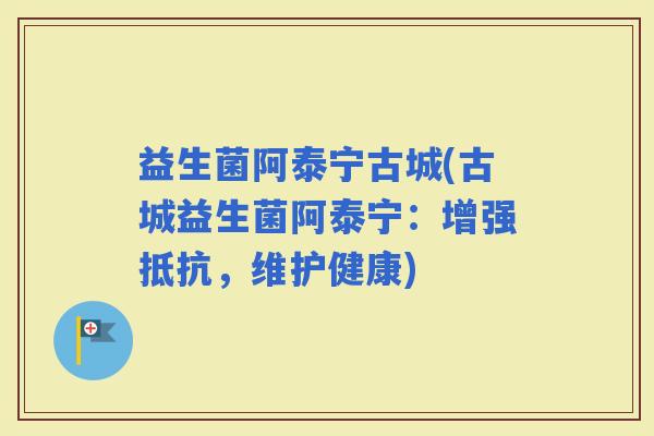 益生菌阿泰宁古城(古城益生菌阿泰宁：增强抵抗，维护健康)