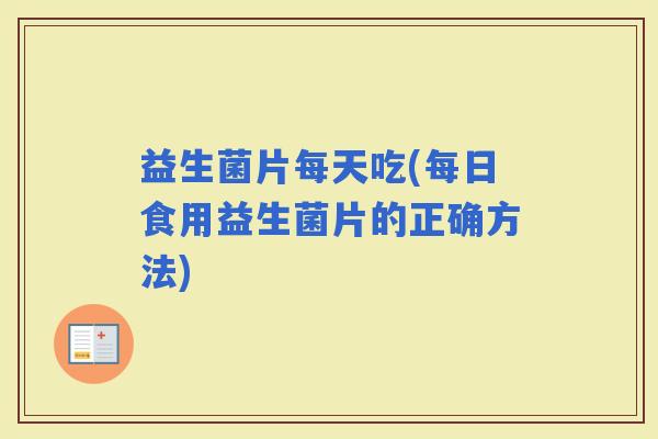 益生菌片每天吃(每日食用益生菌片的正确方法)