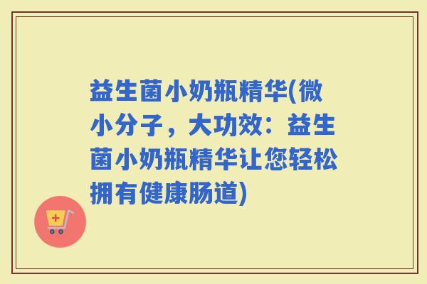 益生菌小奶瓶精华(微小分子，大功效：益生菌小奶瓶精华让您轻松拥有健康肠道)