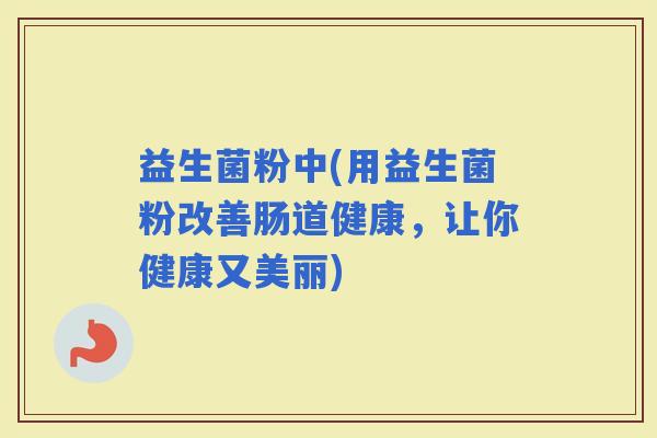 益生菌粉中(用益生菌粉改善肠道健康，让你健康又美丽)