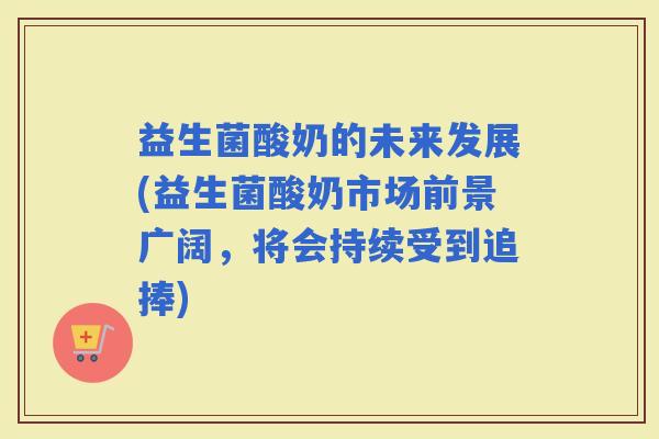 益生菌酸奶的未来发展(益生菌酸奶市场前景广阔，将会持续受到追捧)