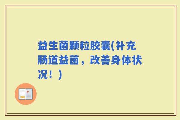 益生菌颗粒胶囊(补充肠道益菌，改善身体状况！)