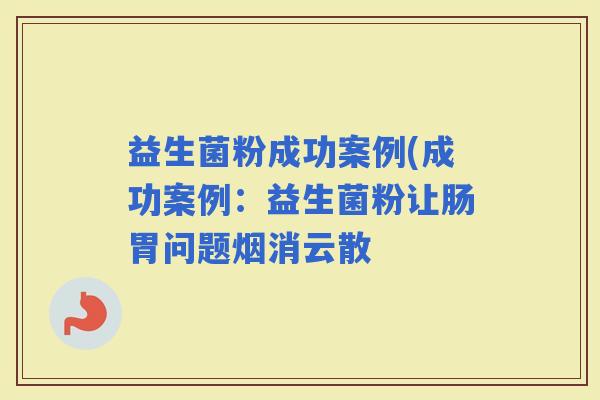 益生菌粉成功案例(成功案例：益生菌粉让肠胃问题烟消云散