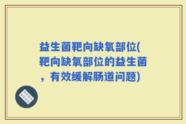 益生菌靶向缺氧部位(靶向缺氧部位的益生菌，有效缓解肠道问题)