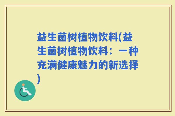 益生菌树植物饮料(益生菌树植物饮料：一种充满健康魅力的新选择)