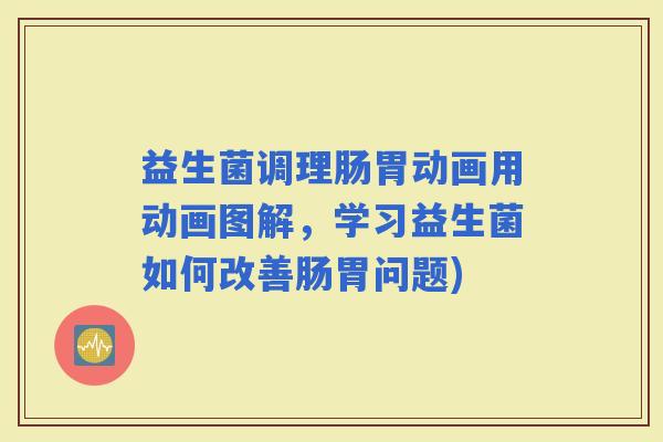 益生菌调理肠胃动画用动画图解，学习益生菌如何改善肠胃问题)