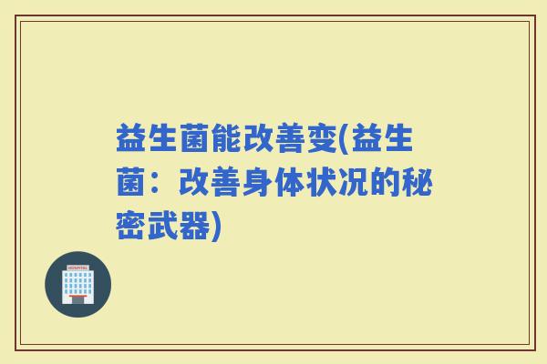 益生菌能改善变(益生菌：改善身体状况的秘密武器)