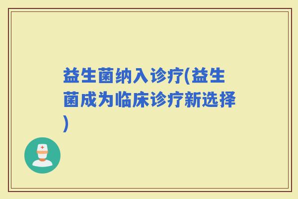 益生菌纳入诊疗(益生菌成为临床诊疗新选择)