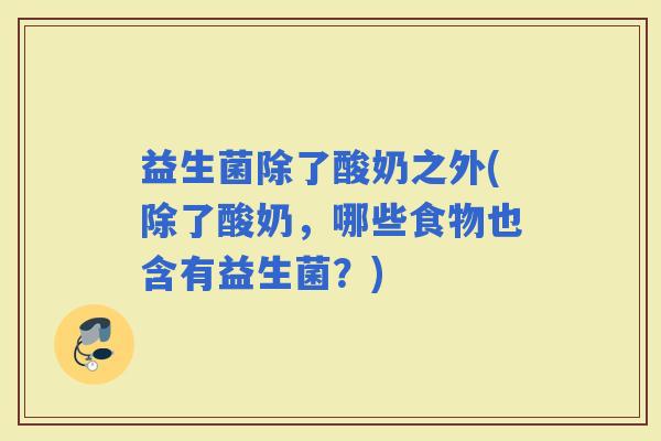 益生菌除了酸奶之外(除了酸奶，哪些食物也含有益生菌？)