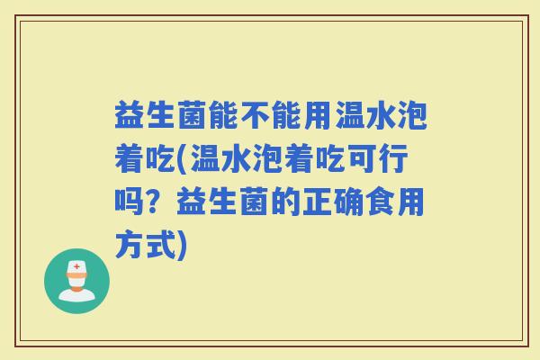 益生菌能不能用温水泡着吃(温水泡着吃可行吗？益生菌的正确食用方式)