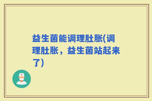 益生菌能调理肚胀(调理肚胀，益生菌站起来了)