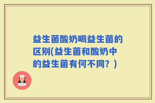 益生菌酸奶喝益生菌的区别(益生菌和酸奶中的益生菌有何不同？)