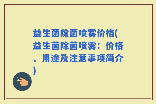 益生菌除菌喷雾价格(益生菌除菌喷雾：价格、用途及注意事项简介)