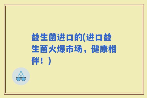 益生菌进口的(进口益生菌火爆市场，健康相伴！)