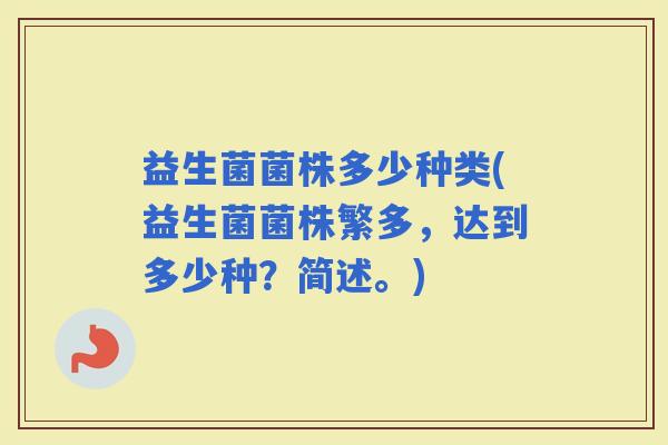 益生菌菌株多少种类(益生菌菌株繁多，达到多少种？简述。)