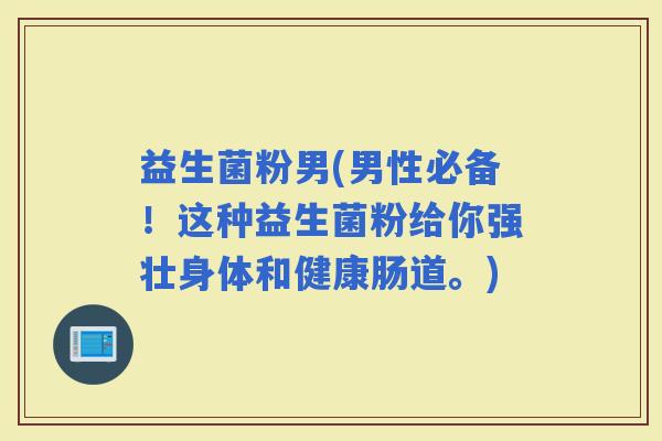 益生菌粉男(男性必备！这种益生菌粉给你强壮身体和健康肠道。)